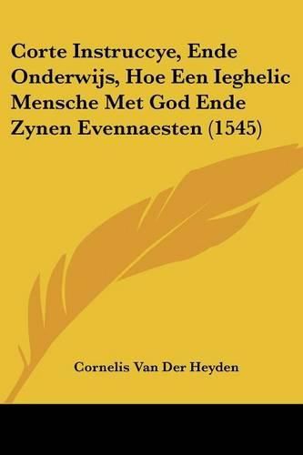 Cover image for Corte Instruccye, Ende Onderwijs, Hoe Een Ieghelic Mensche Met God Ende Zynen Evennaesten (1545)