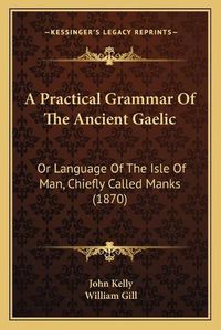 Cover image for A Practical Grammar of the Ancient Gaelic: Or Language of the Isle of Man, Chiefly Called Manks (1870)