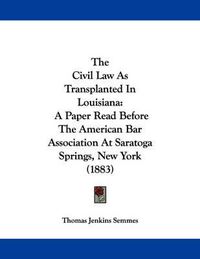 Cover image for The Civil Law as Transplanted in Louisiana: A Paper Read Before the American Bar Association at Saratoga Springs, New York (1883)