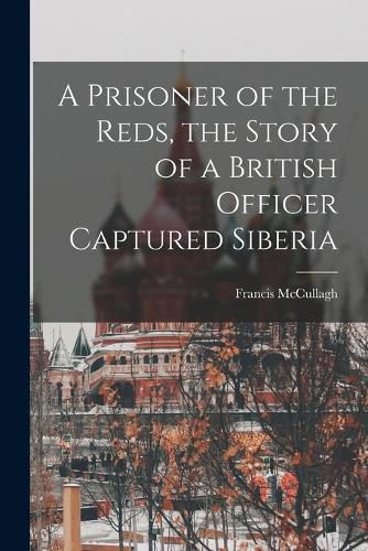 Cover image for A Prisoner of the Reds, the Story of a British Officer Captured Siberia