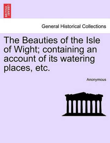 Cover image for The Beauties of the Isle of Wight; Containing an Account of Its Watering Places, Etc. Third Edition.