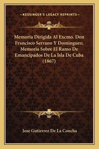 Cover image for Memoria Dirigida Al Excmo. Don Francisco Serrano y Dominguez; Memoria Sobre El Ramo de Emancipados de La Isla de Cuba (1867)