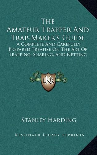 Cover image for The Amateur Trapper and Trap-Maker's Guide: A Complete and Carefully Prepared Treatise on the Art of Trapping, Snaring, and Netting