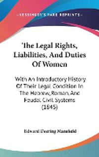 Cover image for The Legal Rights, Liabilities, And Duties Of Women: With An Introductory History Of Their Legal Condition In The Hebrew, Roman, And Feudal Civil Systems (1845)