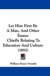 Cover image for Let Him First Be a Man, and Other Essays: Chiefly Relating to Education and Culture (1892)