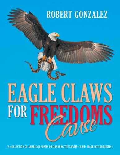 Cover image for Eagle Claws for Freedoms Cause: (A Collection of American Poems on Draining the Swamp) Hint: Mask Not Required.)