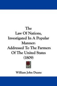 Cover image for The Law of Nations, Investigated in a Popular Manner: Addressed to the Farmers of the United States (1809)