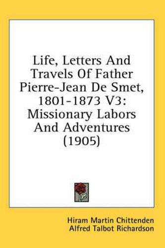 Life, Letters and Travels of Father Pierre-Jean de Smet, 1801-1873 V3: Missionary Labors and Adventures (1905)