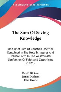 Cover image for The Sum of Saving Knowledge: Or a Brief Sum of Christian Doctrine, Contained in the Holy Scriptures and Holden Forth in the Westminster Confession of Faith and Catechisms (1871)