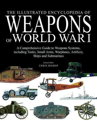 Cover image for The Illustrated Encyclopedia of Weapons of World War I: The Comprehensive Guide to the War's Weapons Systems Including Tanks, Small Arms, Warplanes, Artillery, Ships and Submarines