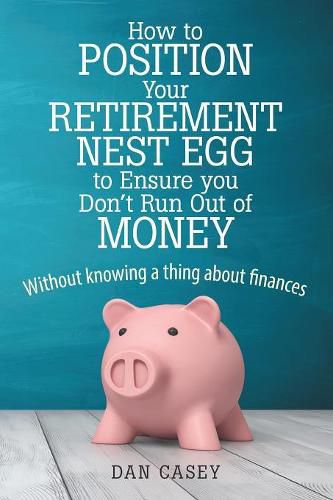 Cover image for How to Position Your Retirement Nest Egg to Ensure You Don't Run Out of Money: Without Knowing a Thing about Finances