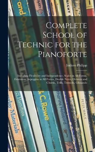 Complete School of Technic for the Pianoforte: Including Flexibility and Independence, Scales in All Forms, Extension, Arpeggios in All Forms, Double Notes, Octaves and Chords, Trills, Tremolo, Glissando