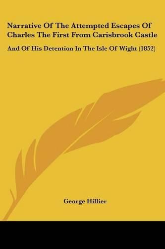 Cover image for Narrative Of The Attempted Escapes Of Charles The First From Carisbrook Castle: And Of His Detention In The Isle Of Wight (1852)