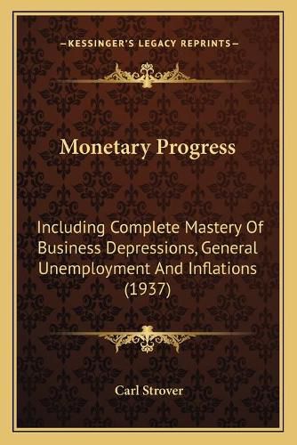 Cover image for Monetary Progress: Including Complete Mastery of Business Depressions, General Unemployment and Inflations (1937)