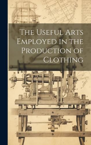 Cover image for The Useful Arts Employed in the Production of Clothing