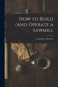 Cover image for How to Build and Operate a Sawmill