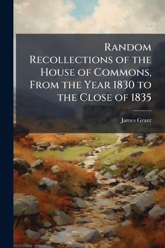 Cover image for Random Recollections of the House of Commons, From the Year 1830 to the Close of 1835
