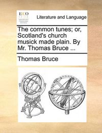 Cover image for The Common Tunes; Or, Scotland's Church Musick Made Plain. by Mr. Thomas Bruce ...