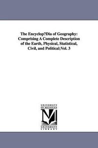 Cover image for The EncyclopDia of Geography: Comprising A Complete Description of the Earth, Physical, Statistical, Civil, and Political;Vol. 3