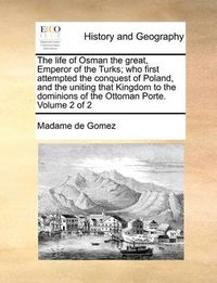 Cover image for The Life of Osman the Great, Emperor of the Turks; Who First Attempted the Conquest of Poland, and the Uniting That Kingdom to the Dominions of the Ottoman Porte. Volume 2 of 2