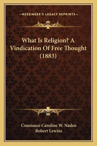 Cover image for What Is Religion? a Vindication of Free Thought (1883) What Is Religion? a Vindication of Free Thought (1883)