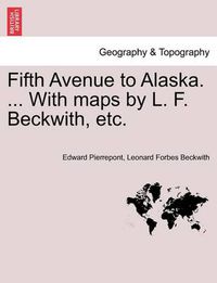 Cover image for Fifth Avenue to Alaska. ... with Maps by L. F. Beckwith, Etc.