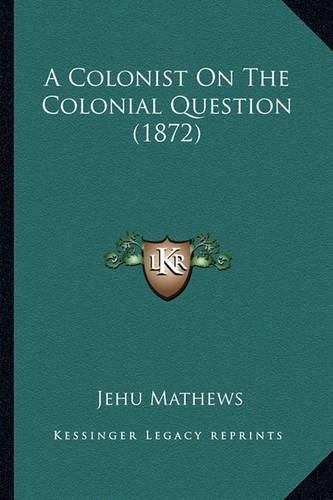 Cover image for A Colonist on the Colonial Question (1872)