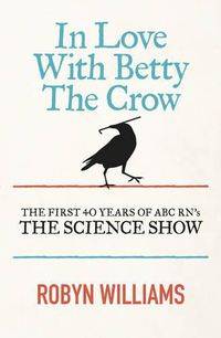 Cover image for In Love With Betty The Crow: The First 40 Years Of The Science Show