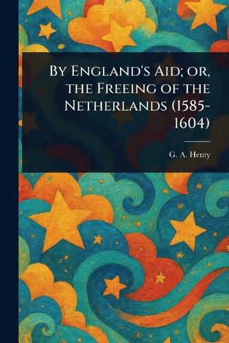 Cover image for By England's Aid; or, the Freeing of the Netherlands (1585-1604)