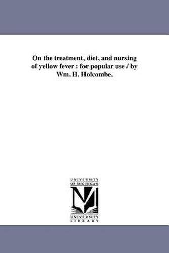 Cover image for On the Treatment, Diet, and Nursing of Yellow Fever: For Popular Use / By Wm. H. Holcombe.