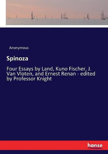 Spinoza: Four Essays by Land, Kuno Fischer, J. Van Vloten, and Ernest Renan - edited by Professor Knight