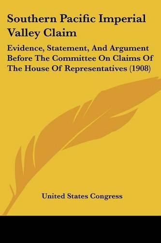 Cover image for Southern Pacific Imperial Valley Claim: Evidence, Statement, and Argument Before the Committee on Claims of the House of Representatives (1908)