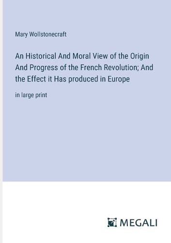 Cover image for An Historical And Moral View of the Origin And Progress of the French Revolution; And the Effect it Has produced in Europe