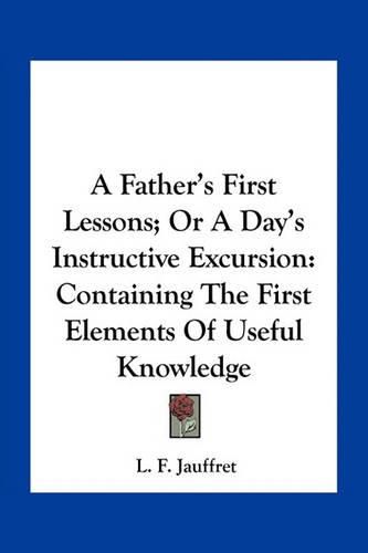 Cover image for A Father's First Lessons; Or a Day's Instructive Excursion: Containing the First Elements of Useful Knowledge