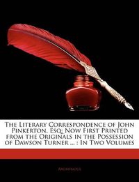 Cover image for The Literary Correspondence of John Pinkerton, Esq: Now First Printed from the Originals in the Possession of Dawson Turner ... : In Two Volumes