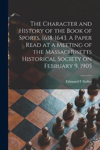 The Character and History of the Book of Sports, 1618-1643. A Paper Read at a Meeting of the Massachusetts Historical Society on February 9, 1905