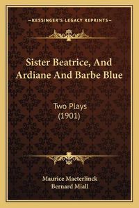 Cover image for Sister Beatrice, and Ardiane and Barbe Blue: Two Plays (1901)