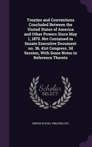 Cover image for Treaties and Conventions Concluded Between the United States of America and Other Powers Since May 1, 1870. Not Contained in Senate Executive Document No. 36, 41st Congress, 3D Session, with Some Notes in Reference Thereto