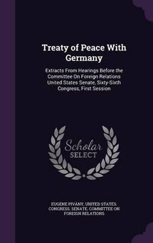 Treaty of Peace with Germany: Extracts from Hearings Before the Committee on Foreign Relations United States Senate, Sixty-Sixth Congress, First Session