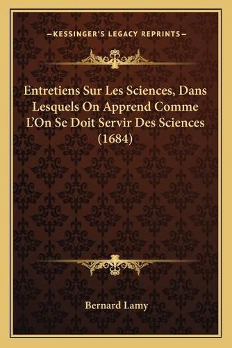 Entretiens Sur Les Sciences, Dans Lesquels on Apprend Comme L'On Se Doit Servir Des Sciences (1684)