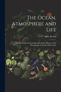 Cover image for The Ocean, Atmosphere and Life; Being the Second Series of a Descriptive History of the Phenomena of the Life of the Globe