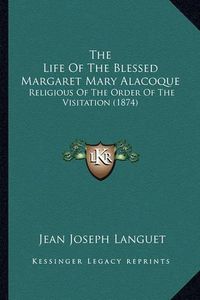 Cover image for The Life of the Blessed Margaret Mary Alacoque the Life of the Blessed Margaret Mary Alacoque: Religious of the Order of the Visitation (1874) Religious of the Order of the Visitation (1874)