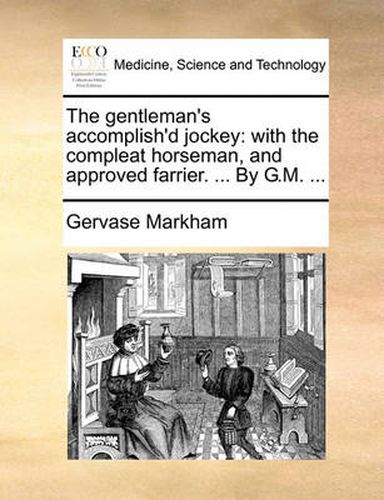 The Gentleman's Accomplish'd Jockey: With the Compleat Horseman, and Approved Farrier. ... by G.M. ...