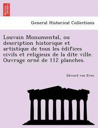 Cover image for Louvain Monumental, ou description historique et artistique de tous les e&#769;difices civils et religieux de la dite ville. Ouvrage orne&#769; de 112 planches.