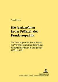 Cover image for Die Justizreform in Der Fruehzeit Der Bundesrepublik: Die Beratungen Der Kommission Zur Vorbereitung Einer Reform Der Zivilgerichtsbarkeit in Den Jahren 1955 Bis 1961