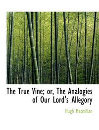 Cover image for The True Vine; or, The Analogies of Our Lord's Allegory