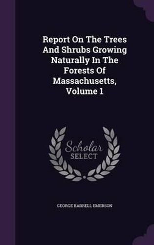 Cover image for Report on the Trees and Shrubs Growing Naturally in the Forests of Massachusetts, Volume 1