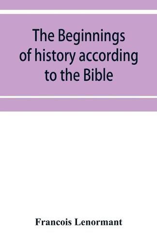 Cover image for The beginnings of history according to the Bible and the traditions of Oriental peoples.: From the creation of man to the deluge.