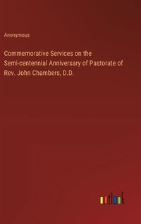 Cover image for Commemorative Services on the Semi-centennial Anniversary of Pastorate of Rev. John Chambers, D.D.