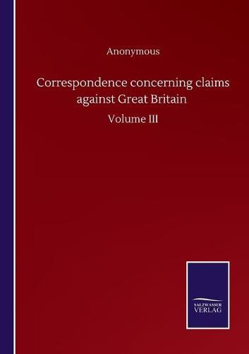 Cover image for Correspondence concerning claims against Great Britain: Volume III